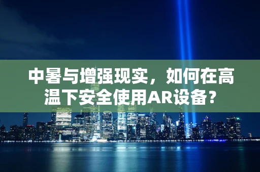 中暑与增强现实，如何在高温下安全使用AR设备？