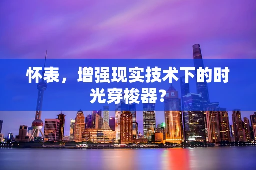 怀表，增强现实技术下的时光穿梭器？