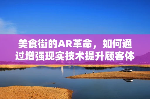 美食街的AR革命，如何通过增强现实技术提升顾客体验？