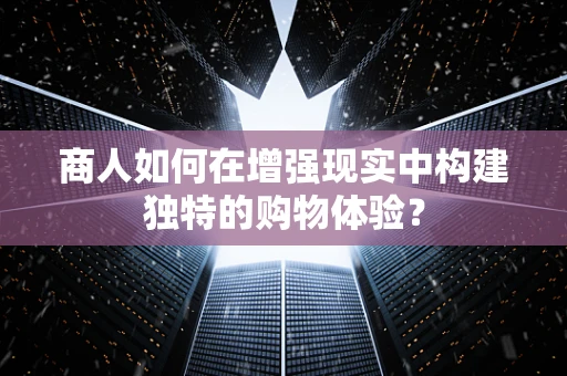 商人如何在增强现实中构建独特的购物体验？