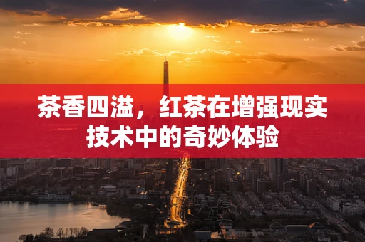 茶香四溢，红茶在增强现实技术中的奇妙体验
