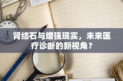 肾结石与增强现实，未来医疗诊断的新视角？