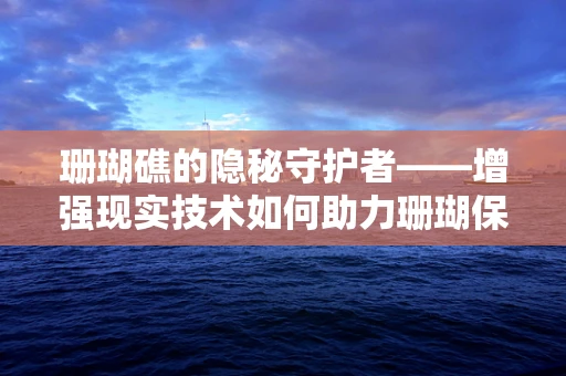 珊瑚礁的隐秘守护者——增强现实技术如何助力珊瑚保护？