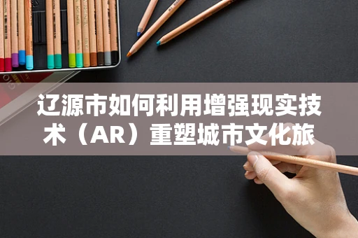 辽源市如何利用增强现实技术（AR）重塑城市文化旅游体验？