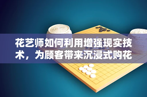 花艺师如何利用增强现实技术，为顾客带来沉浸式购花体验？