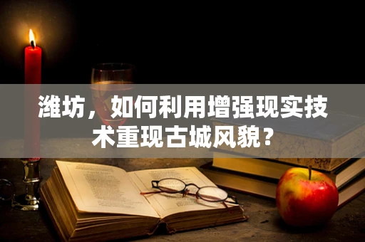 潍坊，如何利用增强现实技术重现古城风貌？