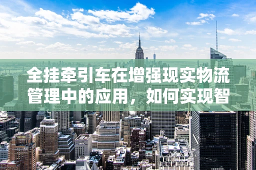 全挂牵引车在增强现实物流管理中的应用，如何实现智能导航与高效调度？