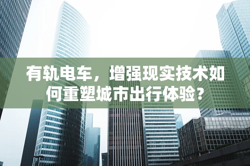有轨电车，增强现实技术如何重塑城市出行体验？