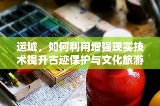 运城，如何利用增强现实技术提升古迹保护与文化旅游体验？