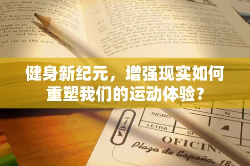 健身新纪元，增强现实如何重塑我们的运动体验？