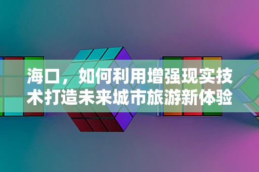 海口，如何利用增强现实技术打造未来城市旅游新体验？