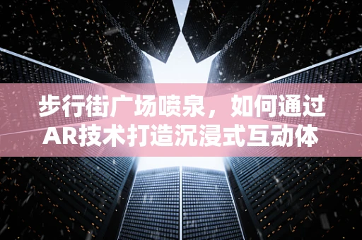 步行街广场喷泉，如何通过AR技术打造沉浸式互动体验？