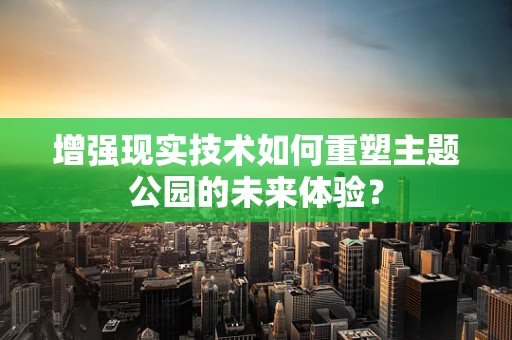 增强现实技术如何重塑主题公园的未来体验？