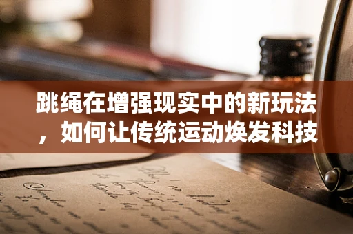 跳绳在增强现实中的新玩法，如何让传统运动焕发科技魅力？