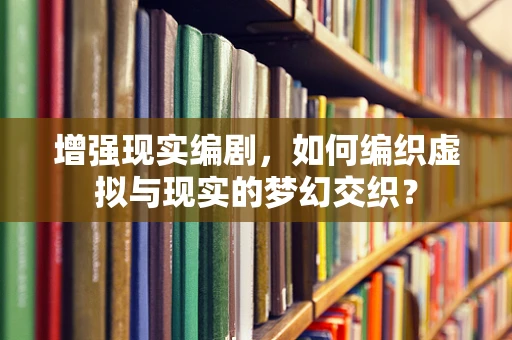 增强现实编剧，如何编织虚拟与现实的梦幻交织？