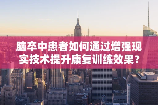 脑卒中患者如何通过增强现实技术提升康复训练效果？