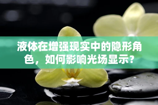 液体在增强现实中的隐形角色，如何影响光场显示？