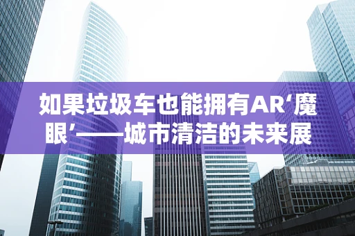 如果垃圾车也能拥有AR‘魔眼’——城市清洁的未来展望