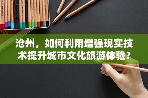 沧州，如何利用增强现实技术提升城市文化旅游体验？