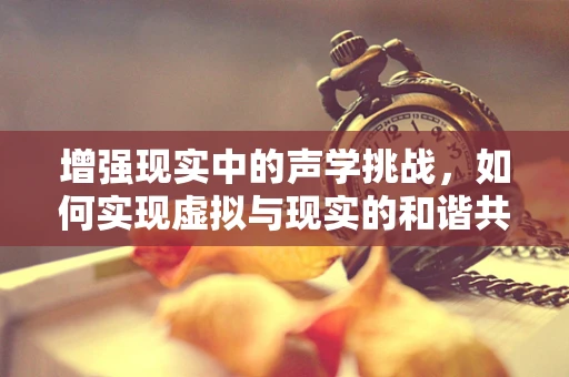 增强现实中的声学挑战，如何实现虚拟与现实的和谐共鸣？