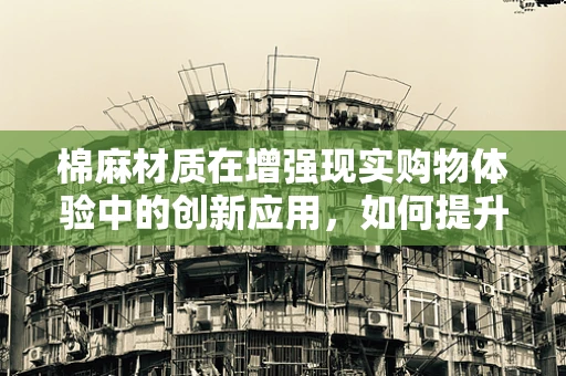 棉麻材质在增强现实购物体验中的创新应用，如何提升用户体验？