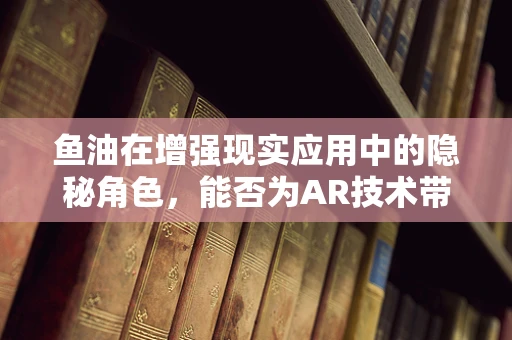 鱼油在增强现实应用中的隐秘角色，能否为AR技术带来鱼水之欢？