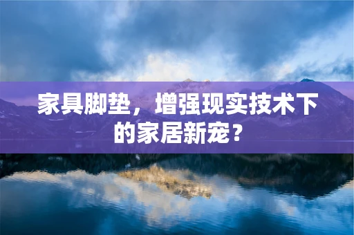 家具脚垫，增强现实技术下的家居新宠？
