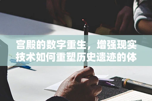 宫殿的数字重生，增强现实技术如何重塑历史遗迹的体验？