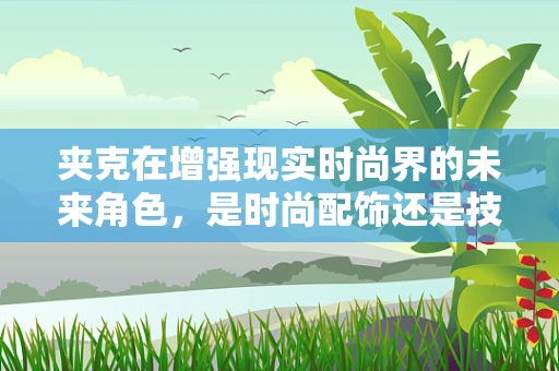 夹克在增强现实时尚界的未来角色，是时尚配饰还是技术载体？