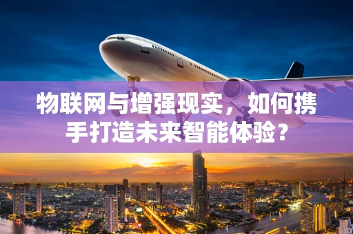 物联网与增强现实，如何携手打造未来智能体验？