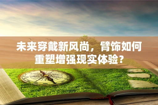 未来穿戴新风尚，臂饰如何重塑增强现实体验？