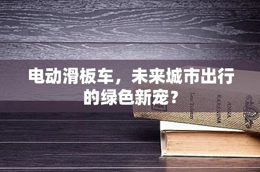电动滑板车，未来城市出行的绿色新宠？