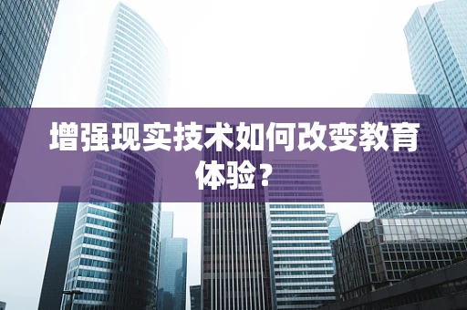 增强现实技术如何改变教育体验？