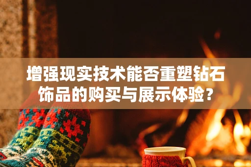 增强现实技术能否重塑钻石饰品的购买与展示体验？