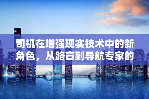 司机在增强现实技术中的新角色，从路盲到导航专家的转变？