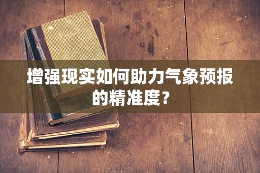 增强现实如何助力气象预报的精准度？