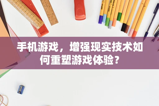 手机游戏，增强现实技术如何重塑游戏体验？