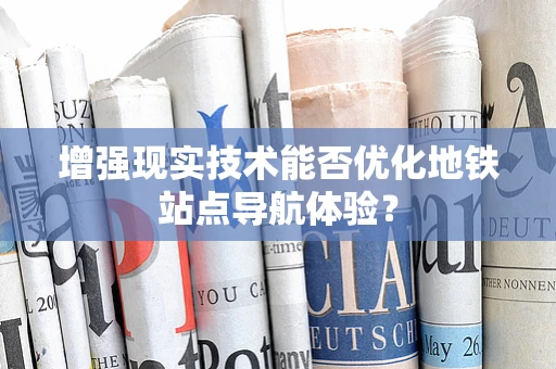 增强现实技术能否优化地铁站点导航体验？