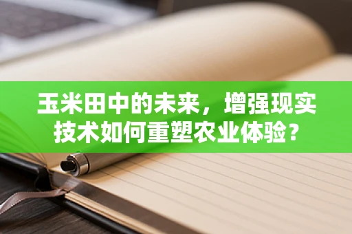 玉米田中的未来，增强现实技术如何重塑农业体验？