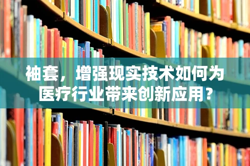 袖套，增强现实技术如何为医疗行业带来创新应用？