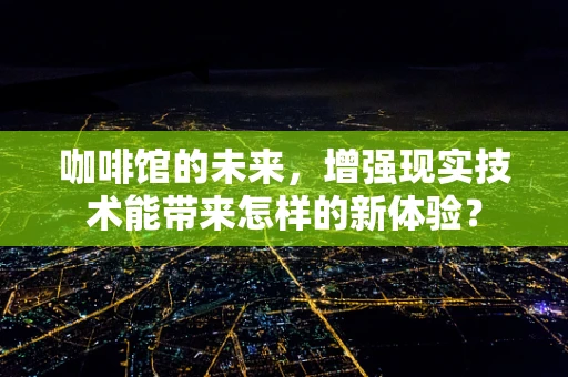 咖啡馆的未来，增强现实技术能带来怎样的新体验？