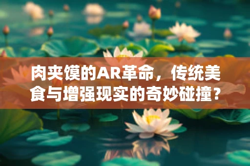 肉夹馍的AR革命，传统美食与增强现实的奇妙碰撞？