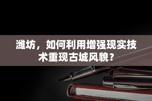 潍坊，如何利用增强现实技术重现古城风貌？