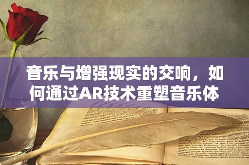 音乐与增强现实的交响，如何通过AR技术重塑音乐体验？