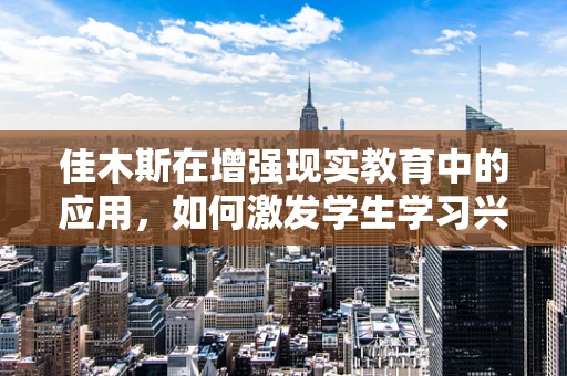 佳木斯在增强现实教育中的应用，如何激发学生学习兴趣？