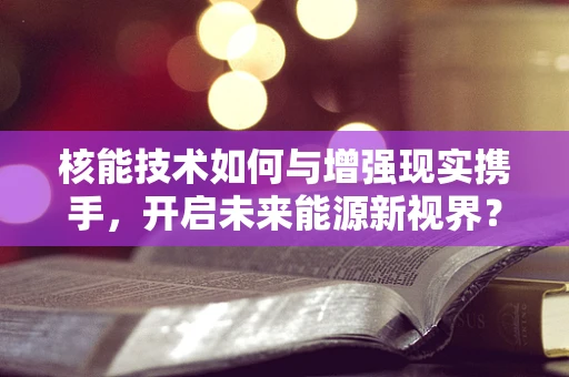 核能技术如何与增强现实携手，开启未来能源新视界？
