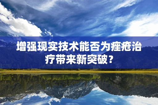 增强现实技术能否为痤疮治疗带来新突破？