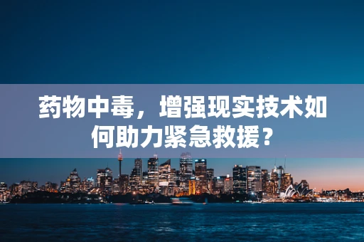 药物中毒，增强现实技术如何助力紧急救援？