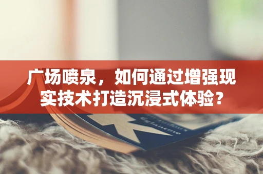 广场喷泉，如何通过增强现实技术打造沉浸式体验？