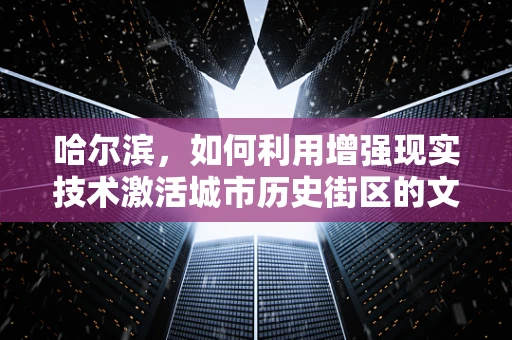 哈尔滨，如何利用增强现实技术激活城市历史街区的文化活力？